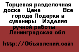 Торцевая разделочная доска › Цена ­ 2 500 - Все города Подарки и сувениры » Изделия ручной работы   . Ленинградская обл.